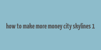 how to make more money city skylines 1