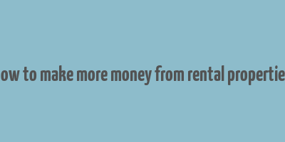 how to make more money from rental properties