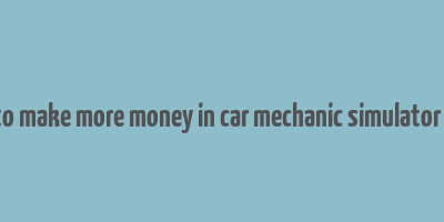 how to make more money in car mechanic simulator 2021