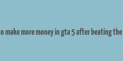 how to make more money in gta 5 after beating the game