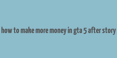 how to make more money in gta 5 after story