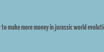 how to make more money in jurassic world evolution 2