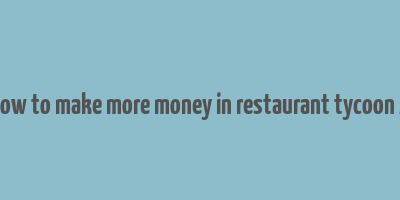 how to make more money in restaurant tycoon 2