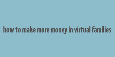 how to make more money in virtual families