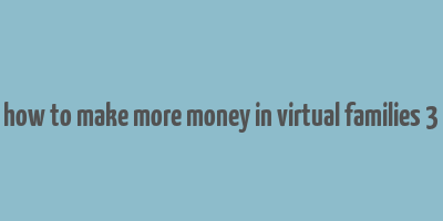 how to make more money in virtual families 3