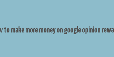 how to make more money on google opinion rewards