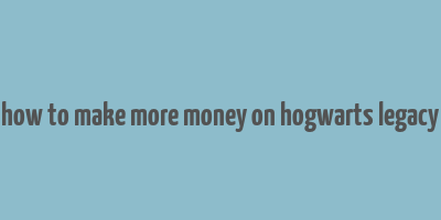 how to make more money on hogwarts legacy