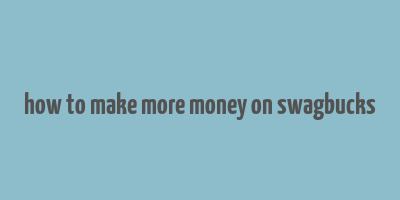 how to make more money on swagbucks