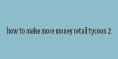 how to make more money retail tycoon 2