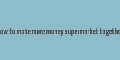 how to make more money supermarket together