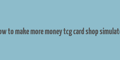 how to make more money tcg card shop simulator