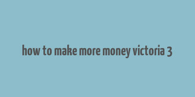 how to make more money victoria 3