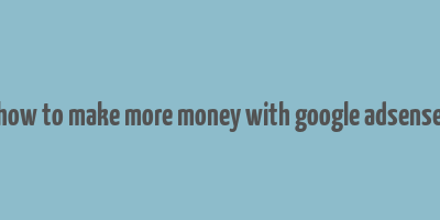 how to make more money with google adsense