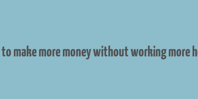 how to make more money without working more hours