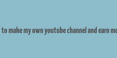 how to make my own youtube channel and earn money