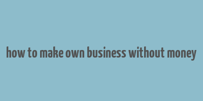 how to make own business without money