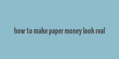 how to make paper money look real