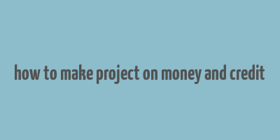 how to make project on money and credit