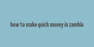 how to make quick money in zambia