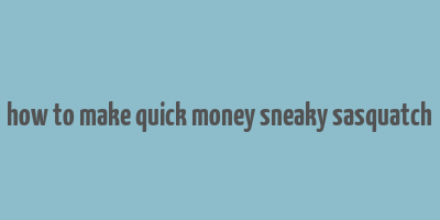 how to make quick money sneaky sasquatch