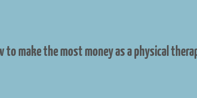 how to make the most money as a physical therapist