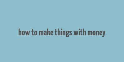 how to make things with money