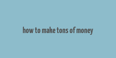 how to make tons of money