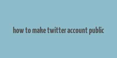 how to make twitter account public