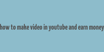 how to make video in youtube and earn money