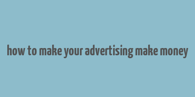 how to make your advertising make money