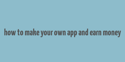 how to make your own app and earn money