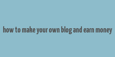 how to make your own blog and earn money