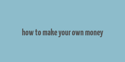 how to make your own money