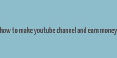 how to make youtube channel and earn money