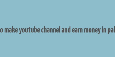 how to make youtube channel and earn money in pakistan