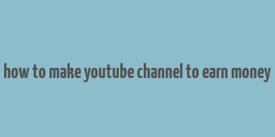 how to make youtube channel to earn money