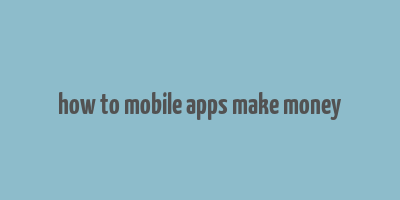 how to mobile apps make money