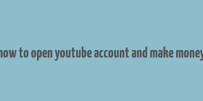 how to open youtube account and make money