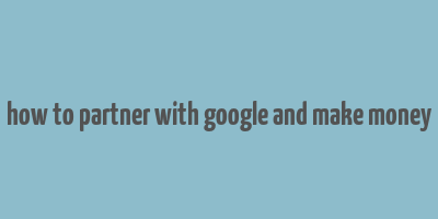 how to partner with google and make money