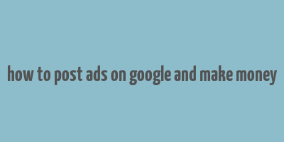 how to post ads on google and make money