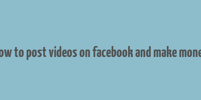 how to post videos on facebook and make money