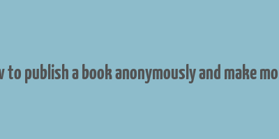 how to publish a book anonymously and make money