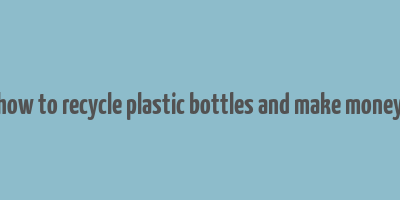 how to recycle plastic bottles and make money