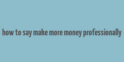 how to say make more money professionally