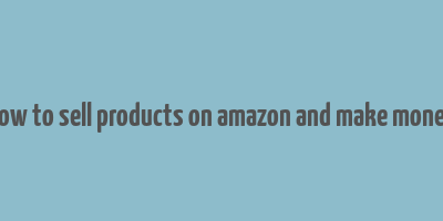 how to sell products on amazon and make money