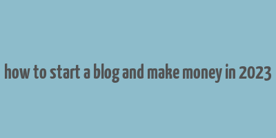 how to start a blog and make money in 2023