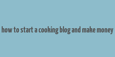 how to start a cooking blog and make money