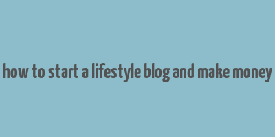 how to start a lifestyle blog and make money