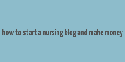 how to start a nursing blog and make money