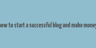 how to start a successful blog and make money